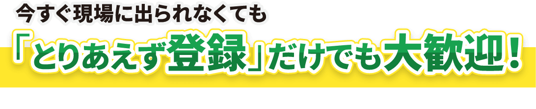 今すぐ現場に出られなくても／「とりあえず登録」だけでも大歓迎！